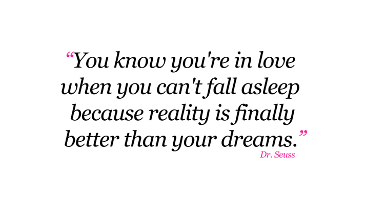 &#039;&#039;You know you&#039;re in love when you can&#039;t fall asleep because reality is finally better than your dreams.&#039;&#039; Dr. Seuss